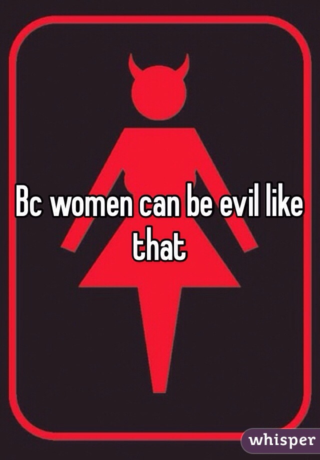 Bc women can be evil like that