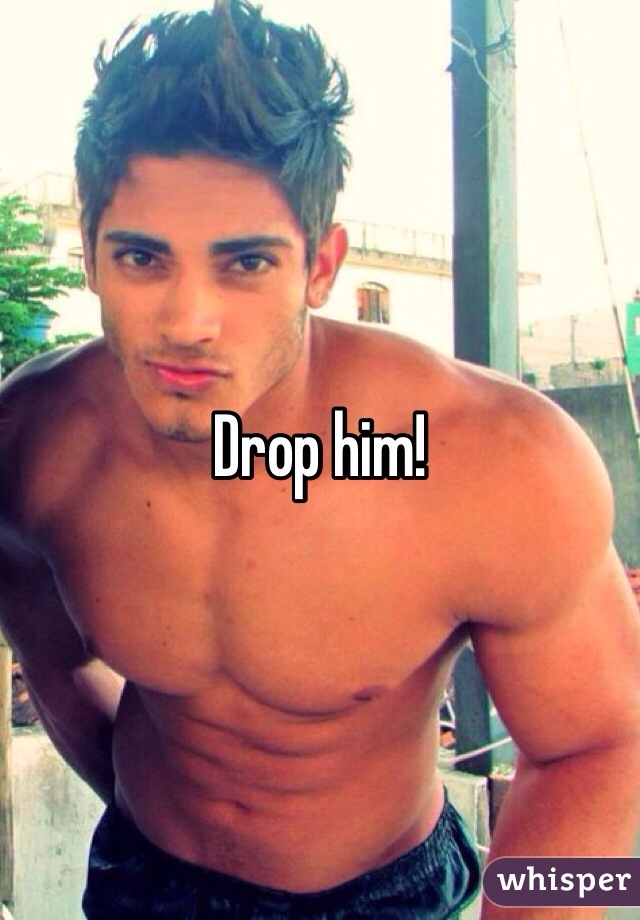 Drop him! 