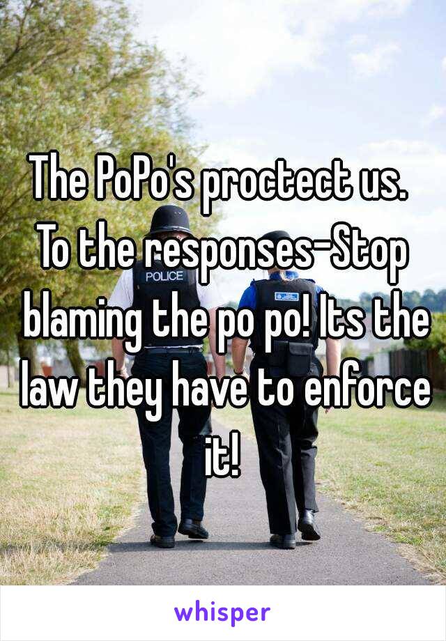 The PoPo's proctect us. 
To the responses-Stop blaming the po po! Its the law they have to enforce it! 