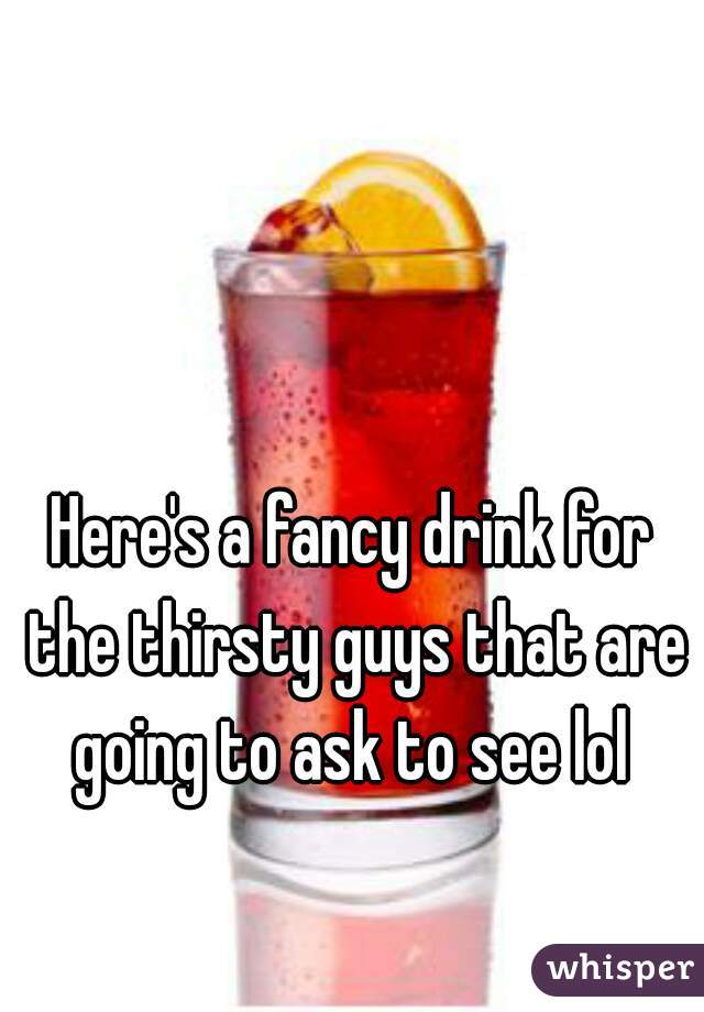 Here's a fancy drink for the thirsty guys that are going to ask to see lol 