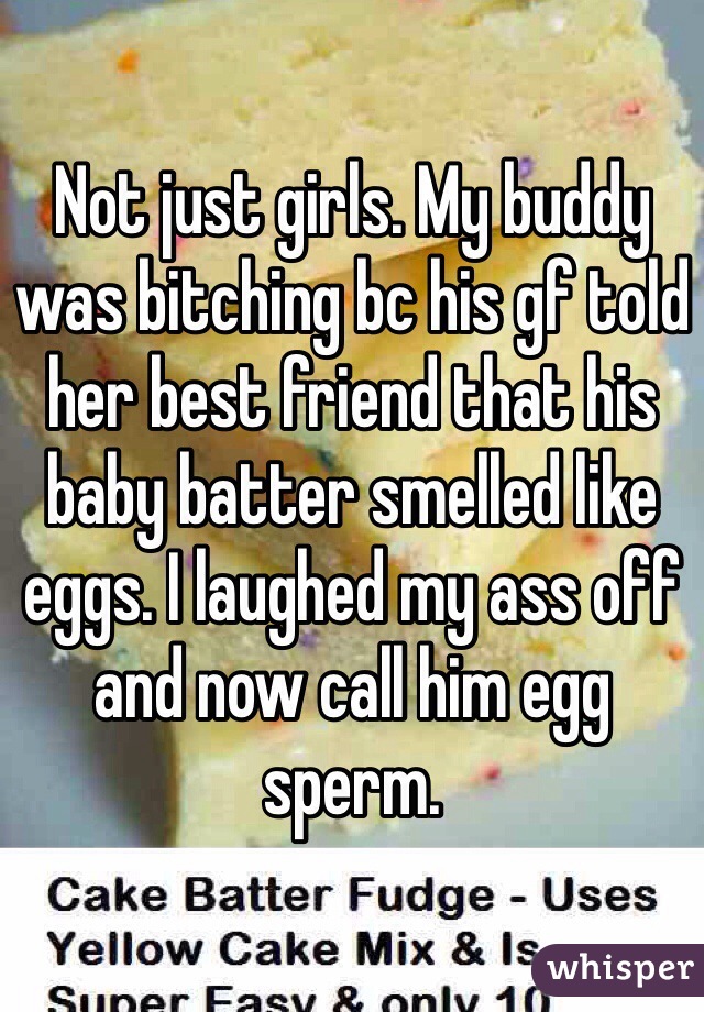 Not just girls. My buddy was bitching bc his gf told her best friend that his baby batter smelled like eggs. I laughed my ass off and now call him egg sperm.