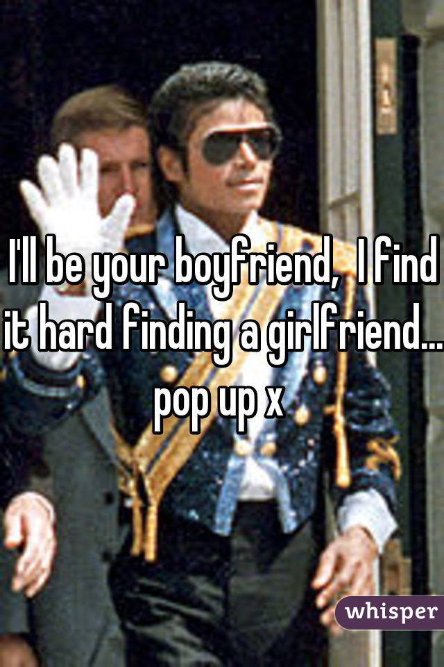 I'll be your boyfriend,  I find it hard finding a girlfriend... pop up x 