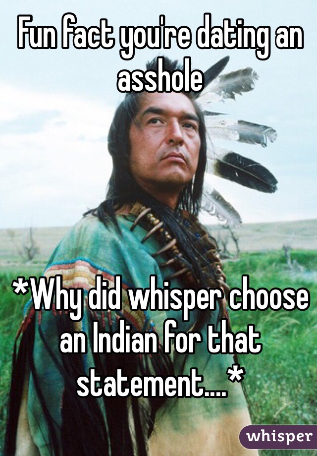 Fun fact you're dating an asshole




*Why did whisper choose an Indian for that statement....*