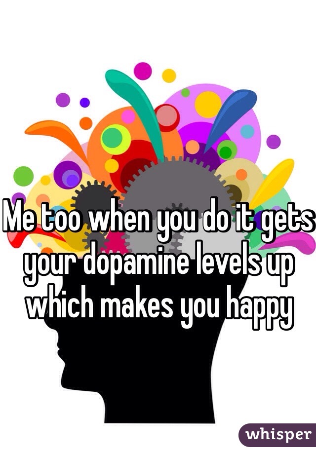 Me too when you do it gets your dopamine levels up which makes you happy 