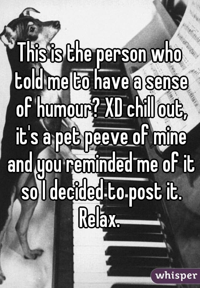 This is the person who told me to have a sense of humour? XD chill out, it's a pet peeve of mine and you reminded me of it so I decided to post it. Relax. 