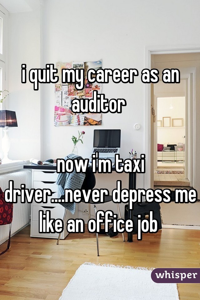 i quit my career as an auditor 

now i'm taxi driver....never depress me like an office job 