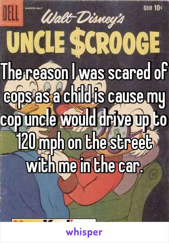 The reason I was scared of cops as a child is cause my cop uncle would drive up to 120 mph on the street with me in the car. 