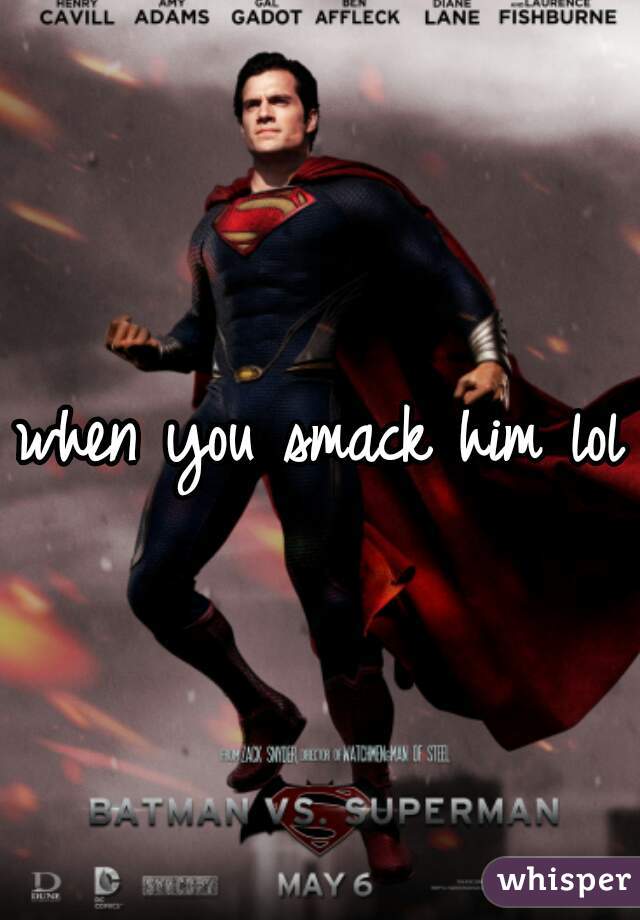 when you smack him lol