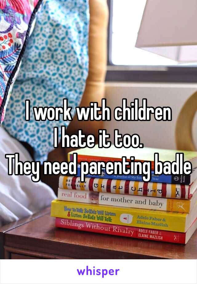 I work with children 
I hate it too. 
They need parenting badle