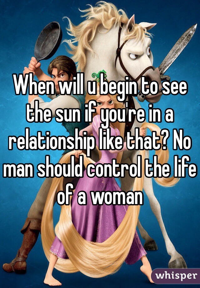 When will u begin to see the sun if you're in a relationship like that? No man should control the life of a woman