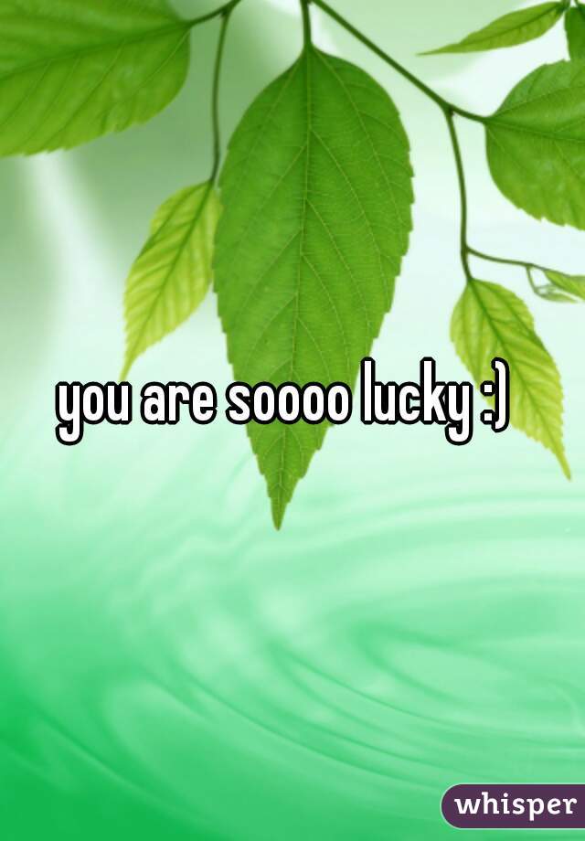 you are soooo lucky :) 