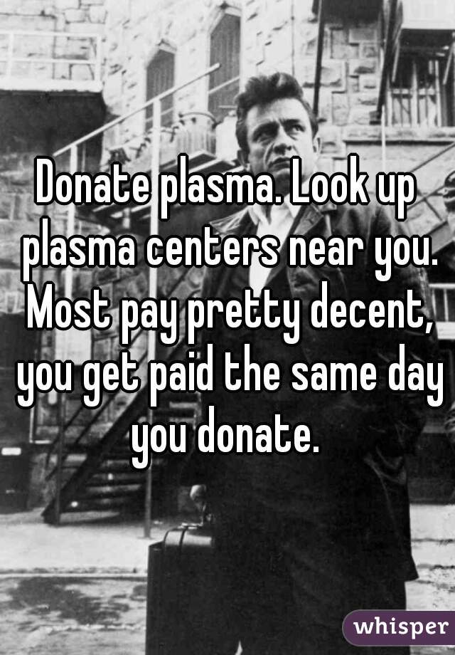Donate plasma. Look up plasma centers near you. Most pay pretty decent, you get paid the same day you donate. 