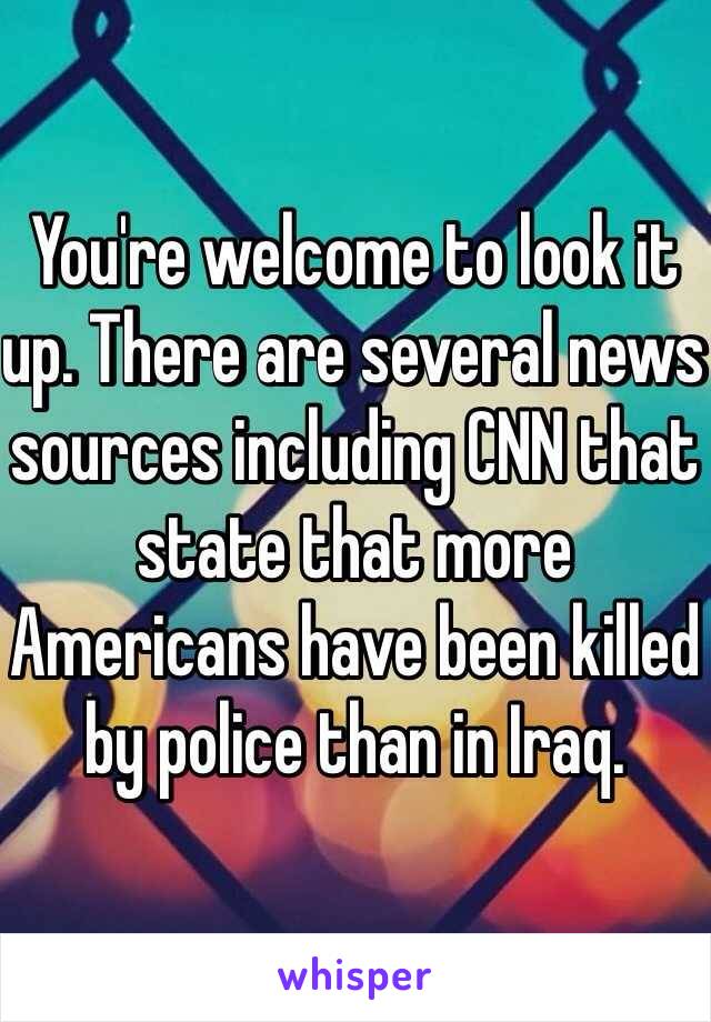 You're welcome to look it up. There are several news sources including CNN that state that more Americans have been killed by police than in Iraq. 