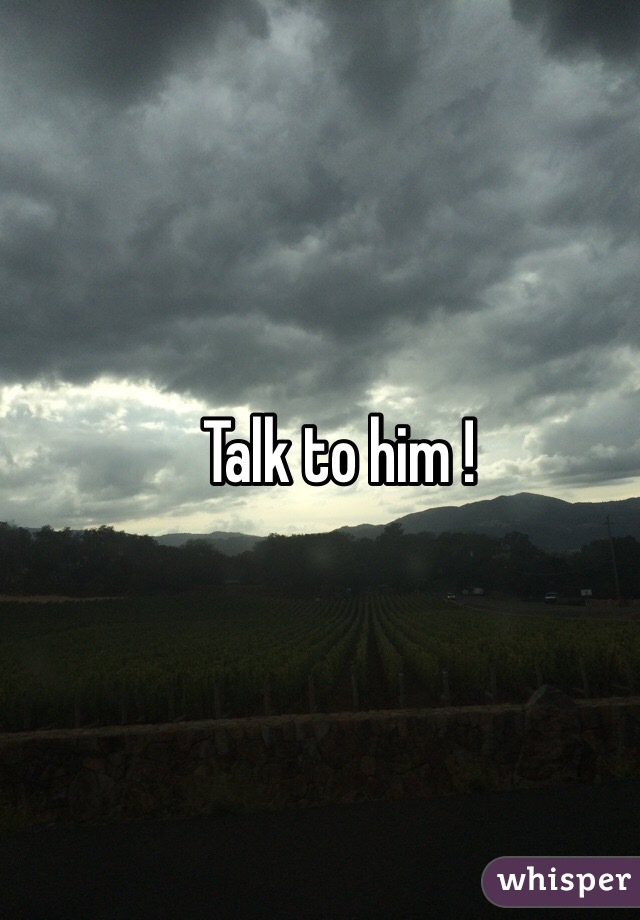 Talk to him ! 