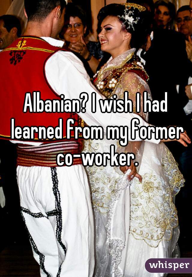 Albanian? I wish I had learned from my former co-worker.