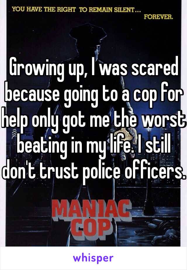 Growing up, I was scared because going to a cop for help only got me the worst beating in my life. I still don't trust police officers.