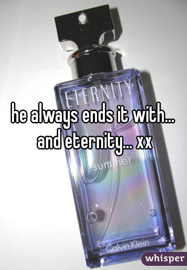 he always ends it with... and eternity... xx