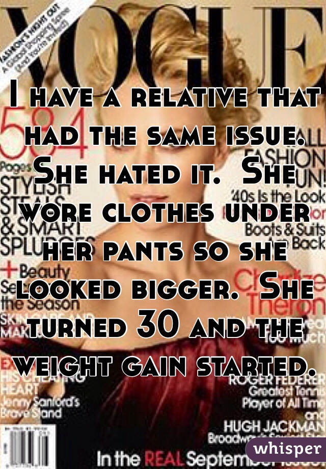 I have a relative that had the same issue.  She hated it.  She wore clothes under her pants so she looked bigger.  She turned 30 and the weight gain started.