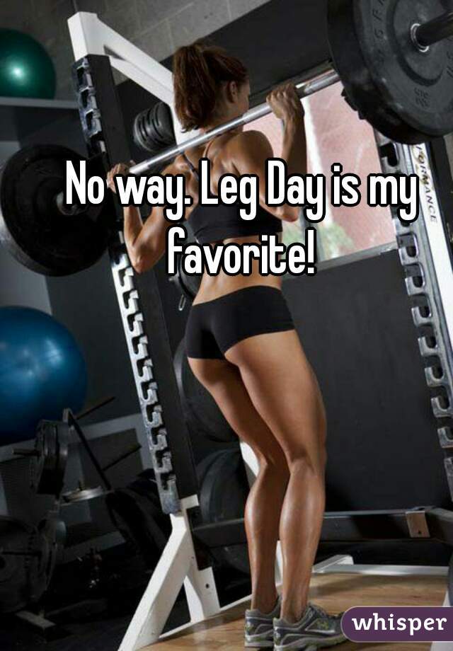 No way. Leg Day is my favorite! 