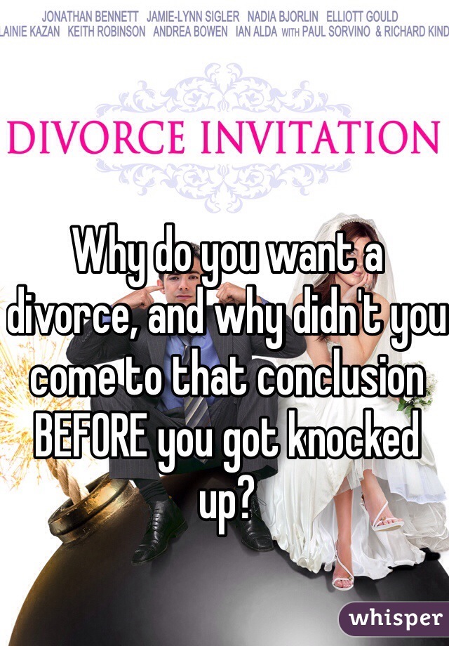 Why do you want a divorce, and why didn't you come to that conclusion BEFORE you got knocked up?