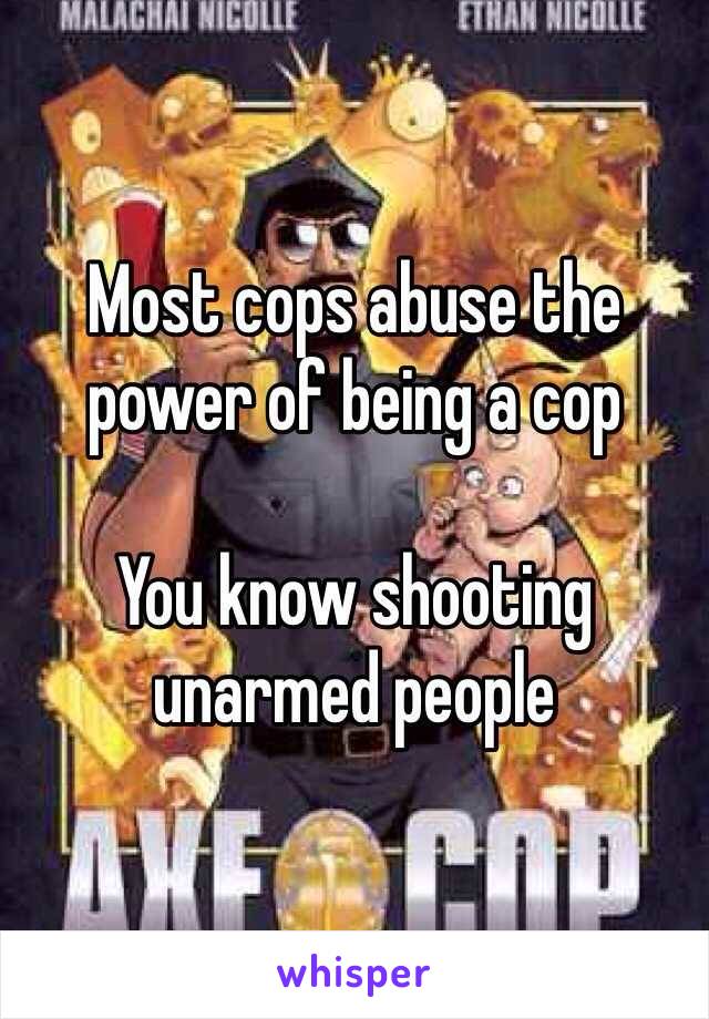 Most cops abuse the power of being a cop 

You know shooting unarmed people 