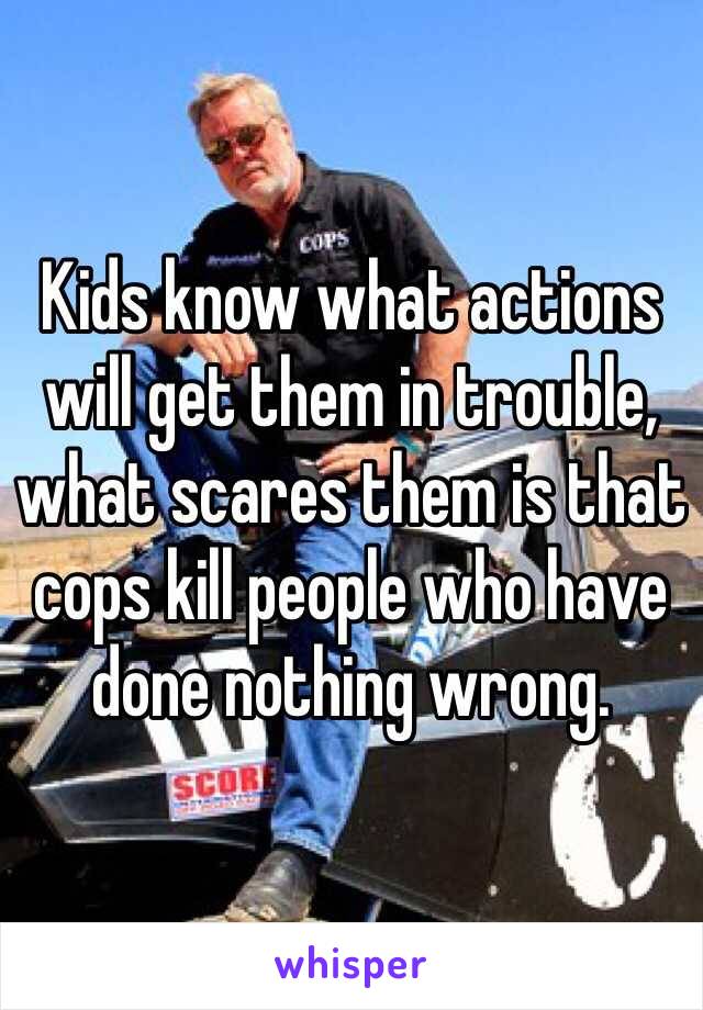 Kids know what actions will get them in trouble, what scares them is that cops kill people who have done nothing wrong. 