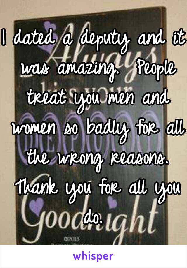 I dated a deputy and it was amazing.  People treat you men and women so badly for all the wrong reasons. Thank you for all you do. 