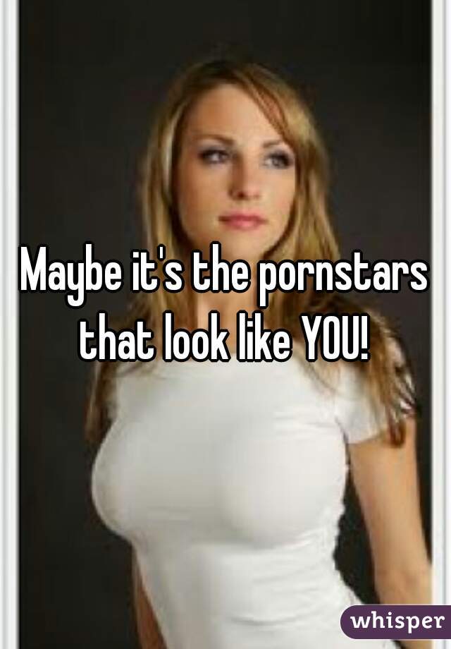 Maybe it's the pornstars that look like YOU! 