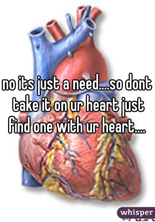 no its just a need....so dont take it on ur heart just find one with ur heart.... 