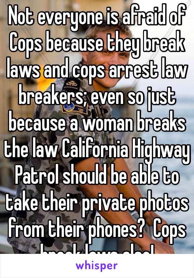 Not everyone is afraid of
Cops because they break laws and cops arrest law breakers; even so just because a woman breaks the law California Highway Patrol should be able to take their private photos from their phones?  Cops break laws also!