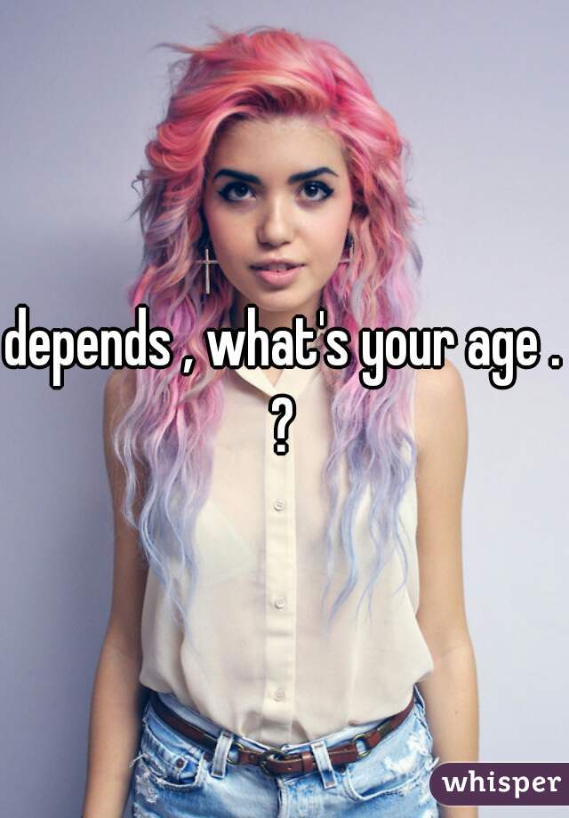 depends , what's your age .?