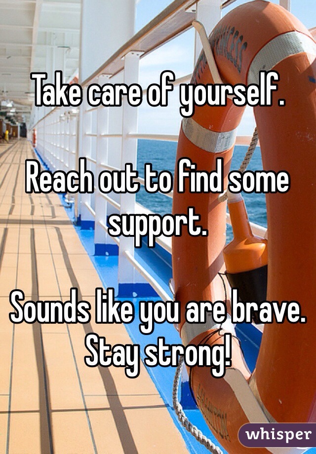 Take care of yourself.

Reach out to find some support. 

Sounds like you are brave.
Stay strong!