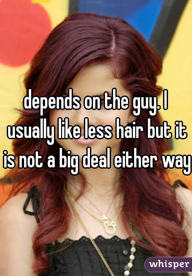 depends on the guy. I usually like less hair but it is not a big deal either way