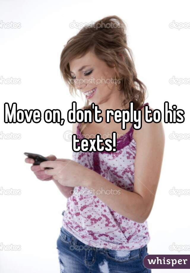 Move on, don't reply to his texts! 