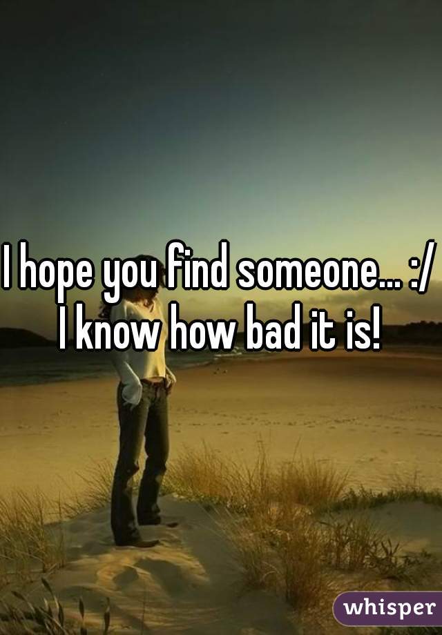I hope you find someone... :/ I know how bad it is! 