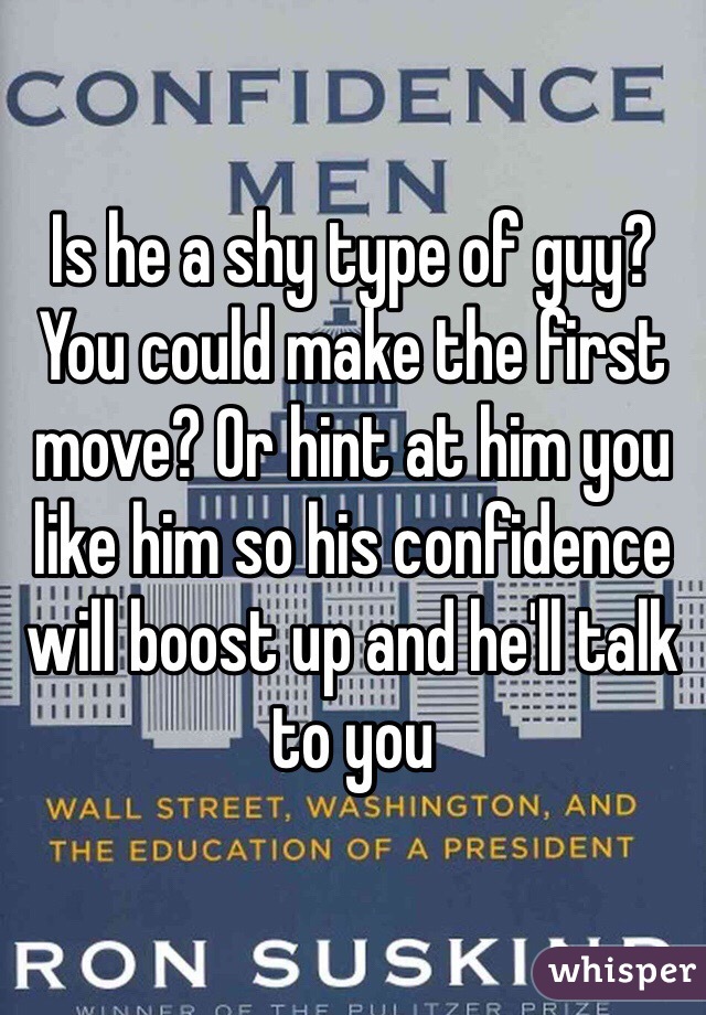 Is he a shy type of guy? You could make the first move? Or hint at him you like him so his confidence will boost up and he'll talk to you 