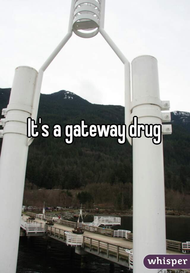 It's a gateway drug