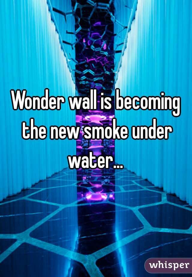 Wonder wall is becoming the new smoke under water... 
