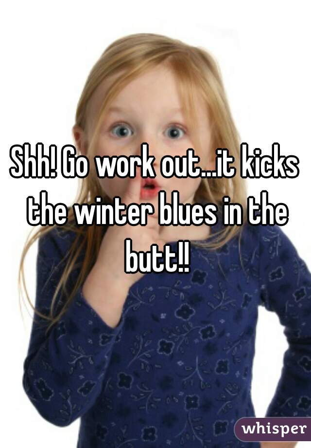 Shh! Go work out...it kicks the winter blues in the butt!!