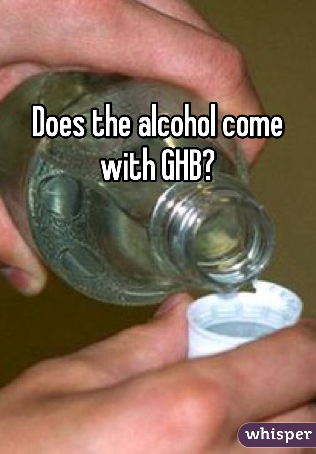 Does the alcohol come with GHB? 