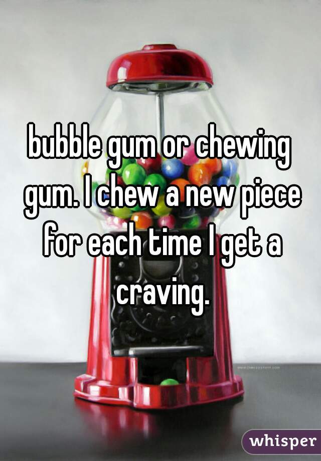 bubble gum or chewing gum. I chew a new piece for each time I get a craving.