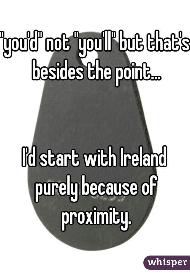 "you'd" not "you'll" but that's besides the point...


I'd start with Ireland purely because of proximity.