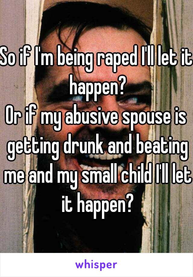 So if I'm being raped I'll let it happen?
Or if my abusive spouse is getting drunk and beating me and my small child I'll let it happen?