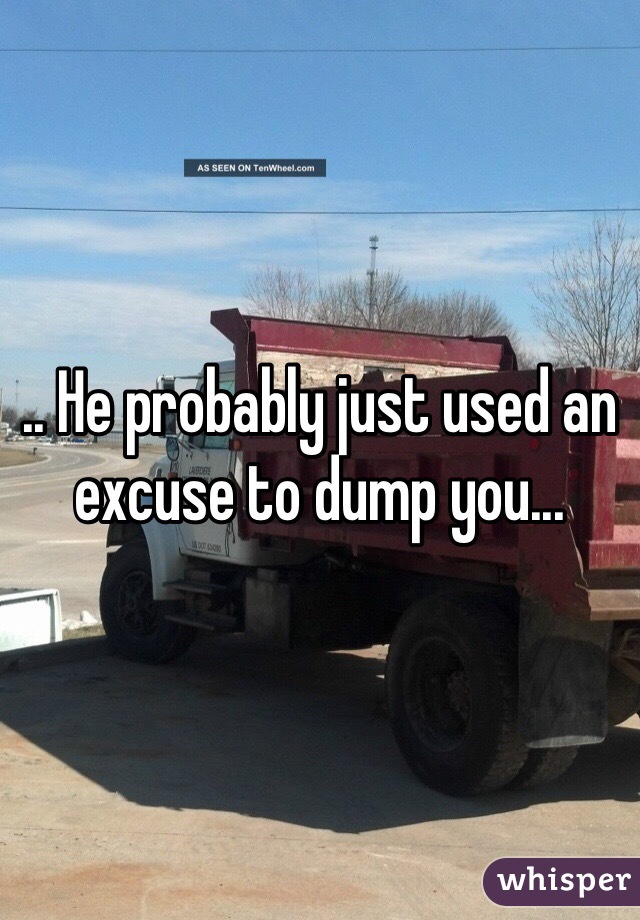 .. He probably just used an excuse to dump you...