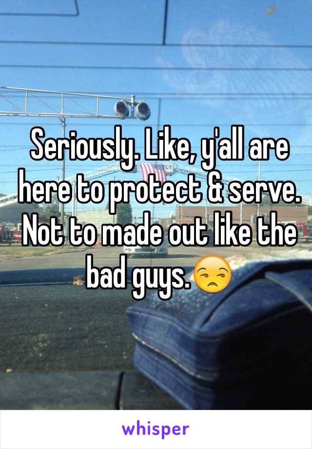 Seriously. Like, y'all are here to protect & serve. Not to made out like the bad guys.😒