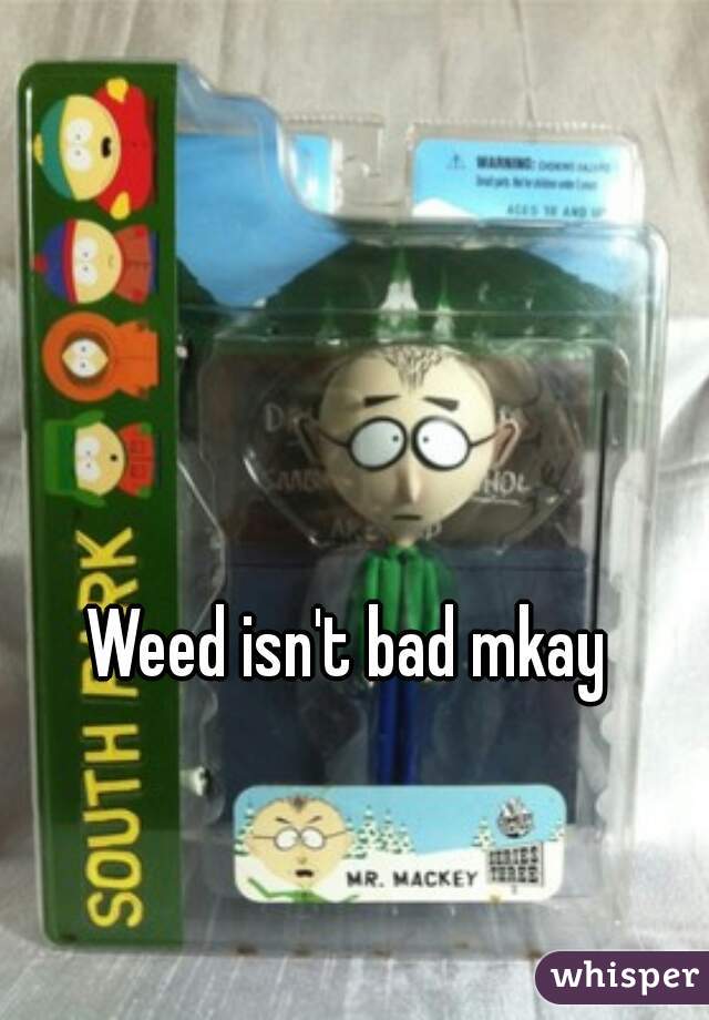 Weed isn't bad mkay 