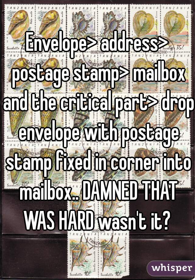 Envelope> address> postage stamp> mailbox and the critical part> drop envelope with postage stamp fixed in corner into mailbox.. DAMNED THAT WAS HARD wasn't it? 