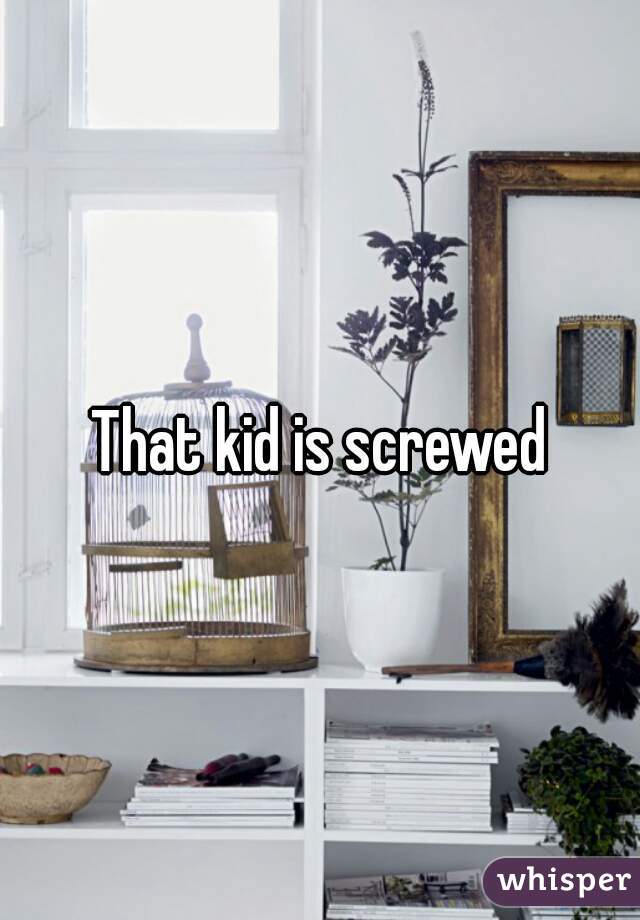 That kid is screwed