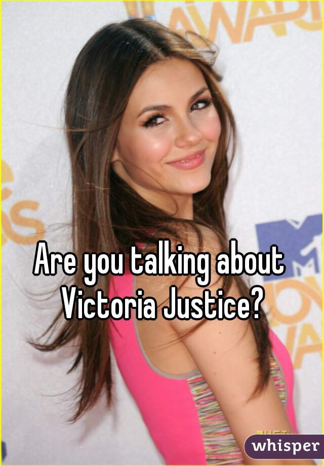 Are you talking about Victoria Justice?