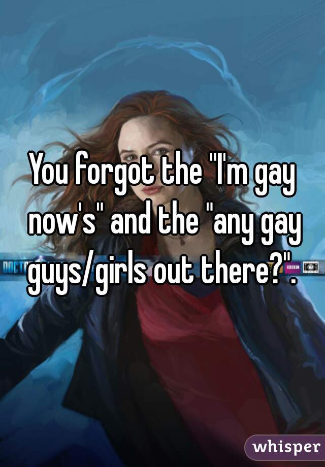 You forgot the "I'm gay now's" and the "any gay guys/girls out there?". 